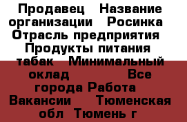 Продавец › Название организации ­ Росинка › Отрасль предприятия ­ Продукты питания, табак › Минимальный оклад ­ 16 000 - Все города Работа » Вакансии   . Тюменская обл.,Тюмень г.